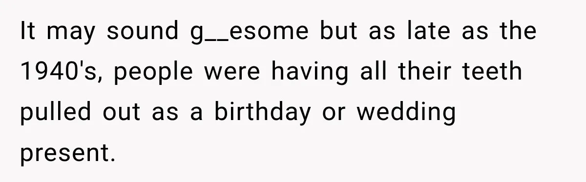 It may sound g__esome but as late as the 1940's, people were having all their teeth pulled out as a birthday or wedding present.