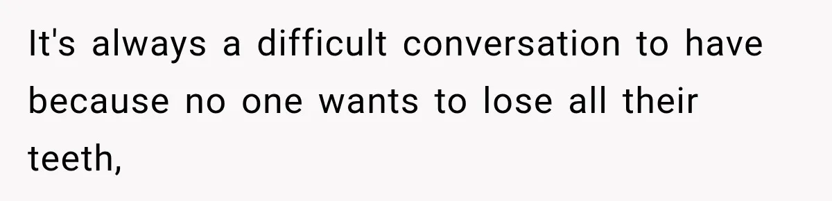 It's always a difficult conversation to have because no one wants to lose all their teeth,