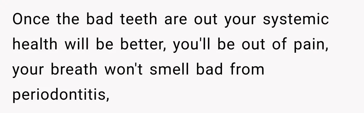 Once the bad teeth are out your systemic health will be better, you'll be out of pain, your breath won't smell bad from periodontitis,