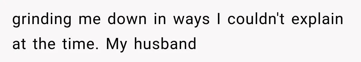 grinding me down in ways I couldn't explain at the time. My husband