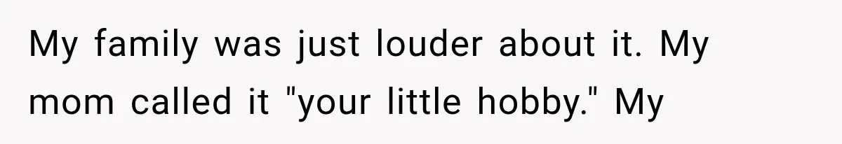 My family was just louder about it. My mom called it "your little hobby." My