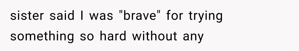 sister said I was "brave" for trying something so hard without any