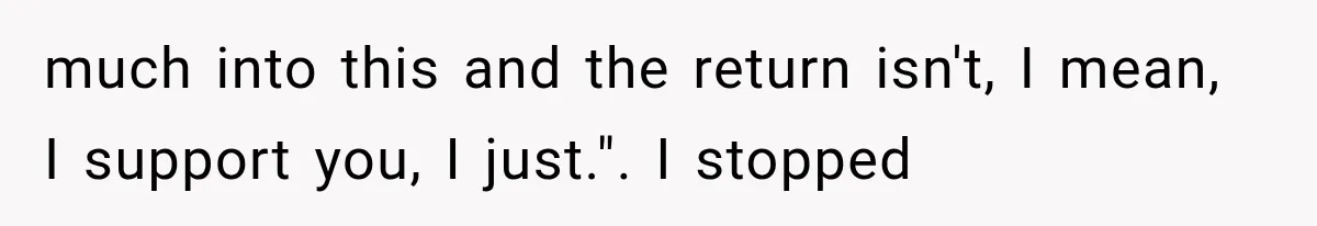 much into this and the return isn't, I mean, I support you, I just.". I stopped
