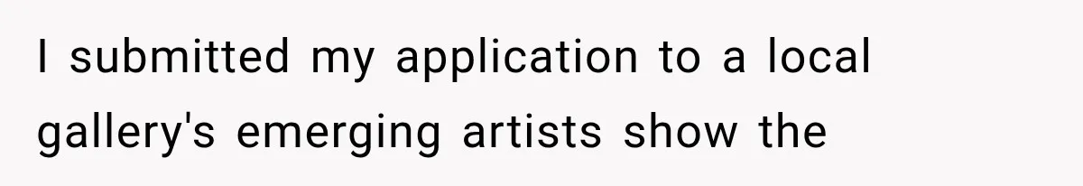 I submitted my application to a local gallery's emerging artists show the