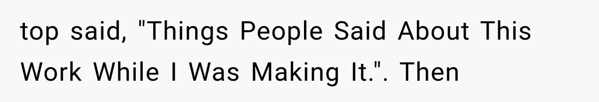 top said, "Things People Said About This Work While I Was Making It.". Then