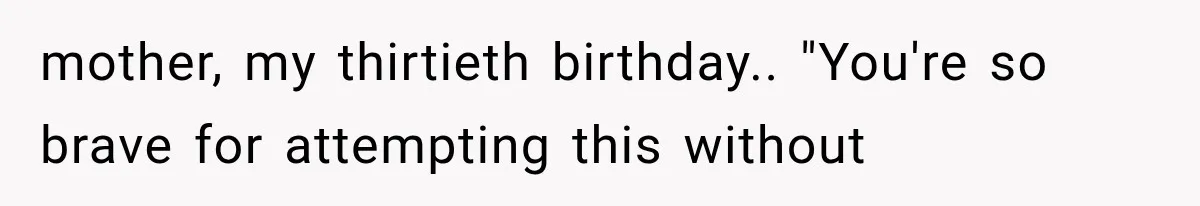 mother, my thirtieth birthday.. "You're so brave for attempting this without