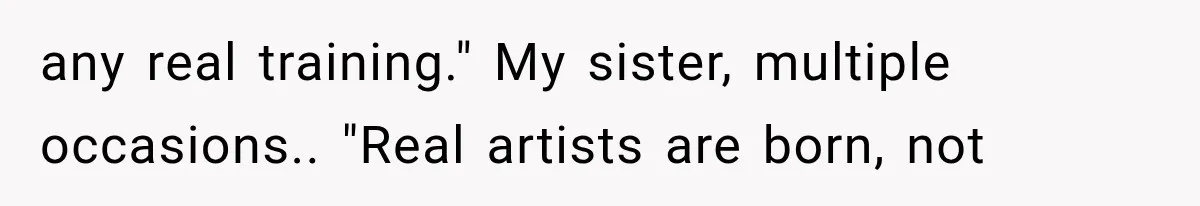 any real training." My sister, multiple occasions.. "Real artists are born, not