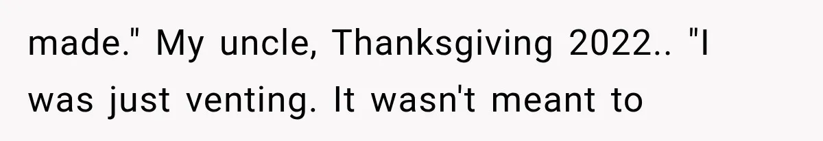 made." My uncle, Thanksgiving 2022.. "I was just venting. It wasn't meant to
