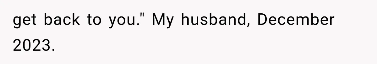 get back to you." My husband, December 2023.