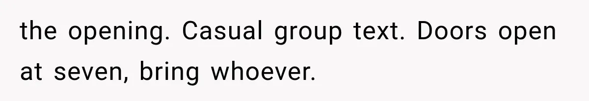 the opening. Casual group text. Doors open at seven, bring whoever.