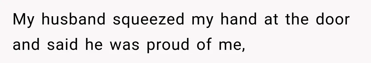 My husband squeezed my hand at the door and said he was proud of me,