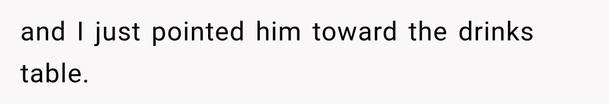 and I just pointed him toward the drinks table.