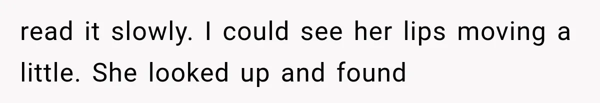 read it slowly. I could see her lips moving a little. She looked up and found