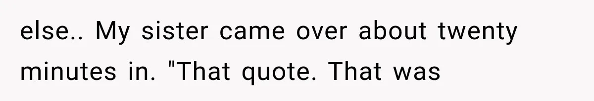 else.. My sister came over about twenty minutes in. "That quote. That was