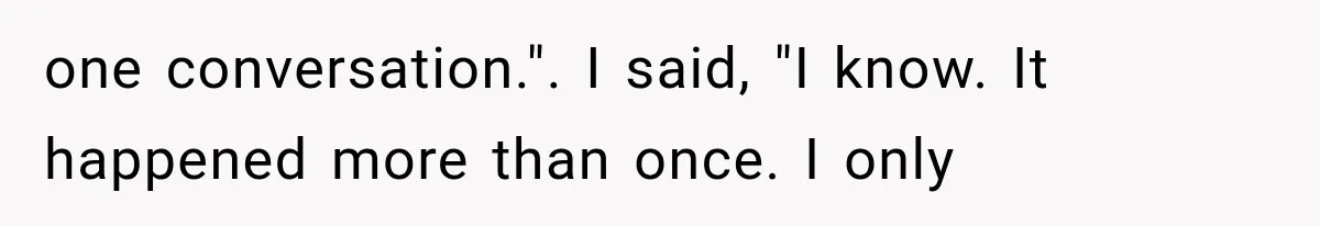 one conversation.". I said, "I know. It happened more than once. I only