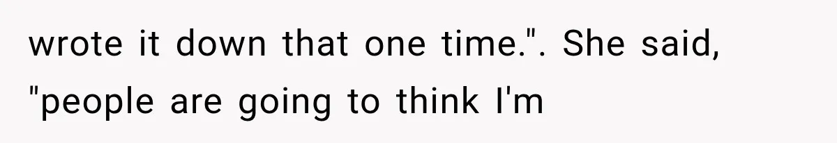 wrote it down that one time.". She said, "people are going to think I'm