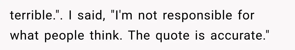 terrible.". I said, "I'm not responsible for what people think. The quote is accurate."