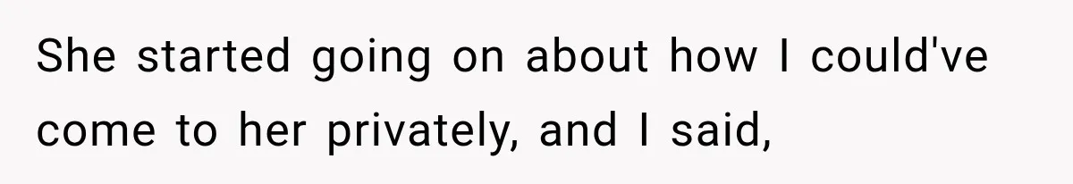 She started going on about how I could've come to her privately, and I said,