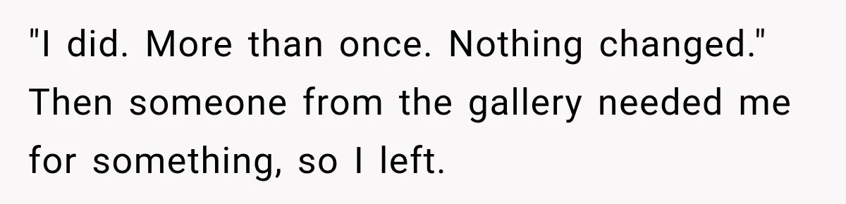 "I did. More than once. Nothing changed." Then someone from the gallery needed me for something, so I left.