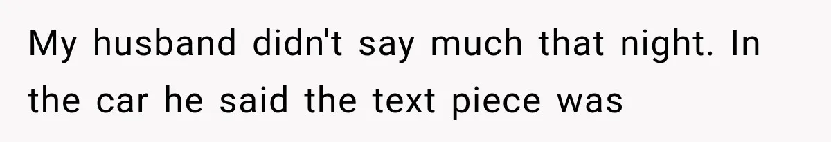 My husband didn't say much that night. In the car he said the text piece was