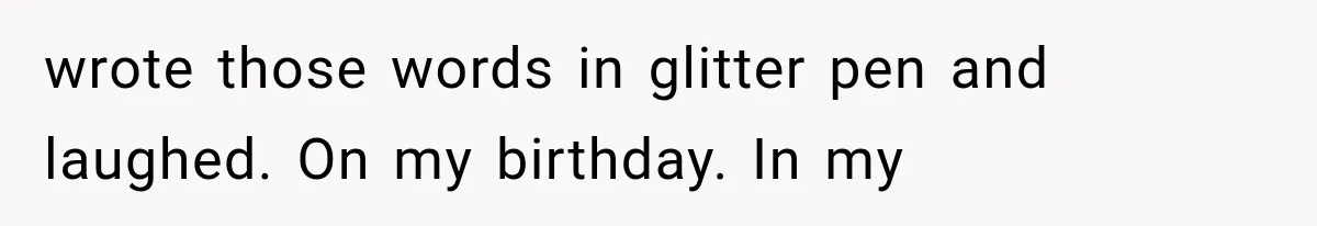wrote those words in glitter pen and laughed. On my birthday. In my