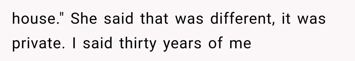 house." She said that was different, it was private. I said thirty years of me