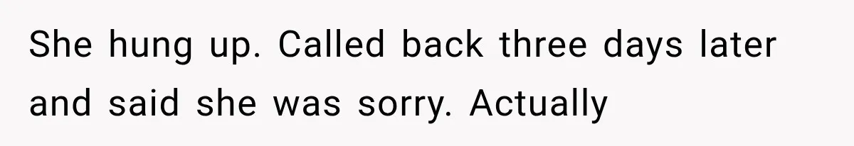 She hung up. Called back three days later and said she was sorry. Actually