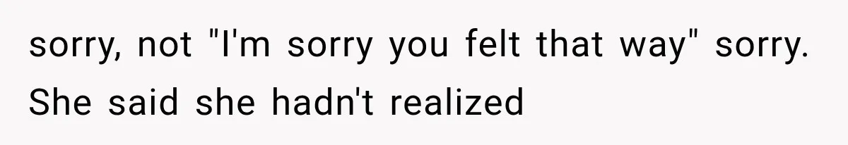 sorry, not "I'm sorry you felt that way" sorry. She said she hadn't realized