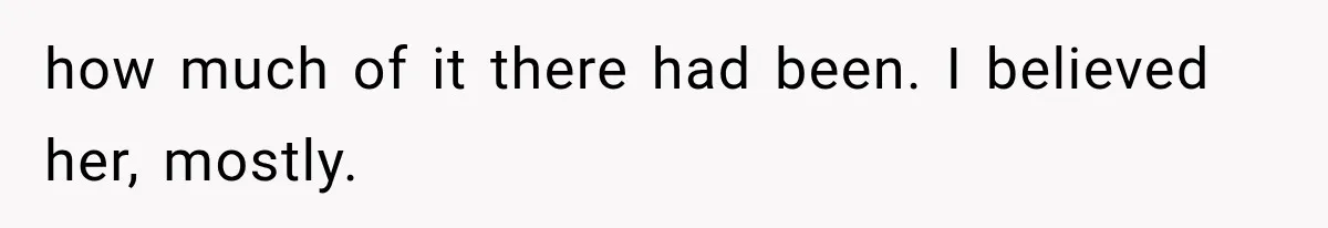 how much of it there had been. I believed her, mostly.