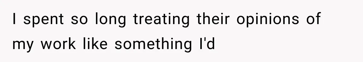 I spent so long treating their opinions of my work like something I'd