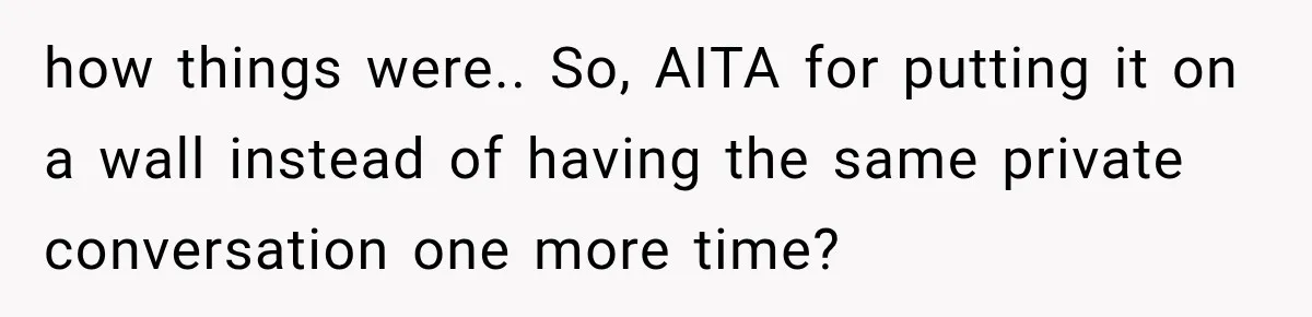 how things were.. So, AITA for putting it on a wall instead of having the same private conversation one more time?
