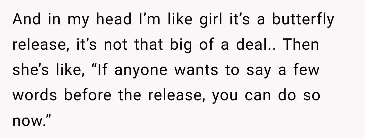 And in my head I’m like girl it’s a butterfly release, it’s not that big of a deal.. Then she’s like, “If anyone wants to say a few words before...