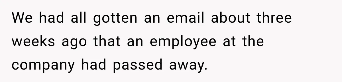 We had all gotten an email about three weeks ago that an employee at the company had passed away.
