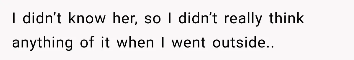 I didn’t know her, so I didn’t really think anything of it when I went outside..