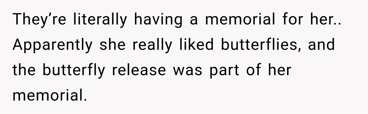 They’re literally having a memorial for her.. Apparently she really liked butterflies, and the butterfly release was part of her memorial.