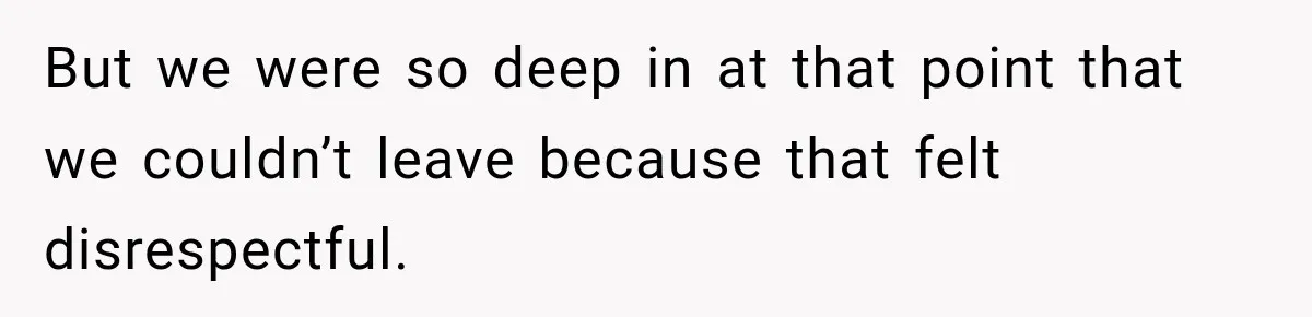 But we were so deep in at that point that we couldn’t leave because that felt disrespectful.