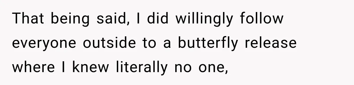 That being said, I did willingly follow everyone outside to a butterfly release where I knew literally no one,