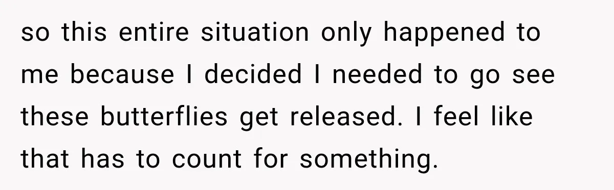 so this entire situation only happened to me because I decided I needed to go see these butterflies get released. I feel like that has to count for something.