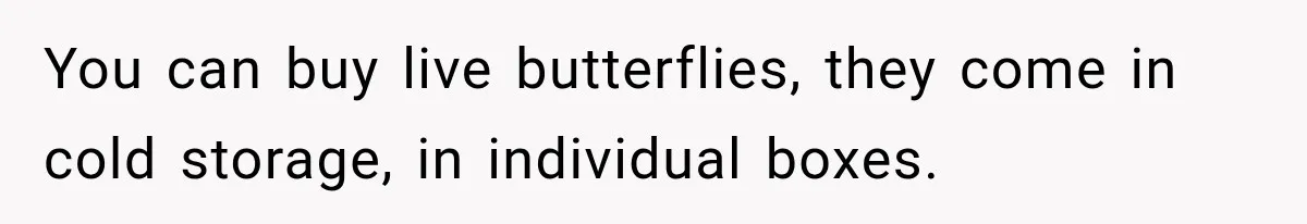 You can buy live butterflies, they come in cold storage, in individual boxes.