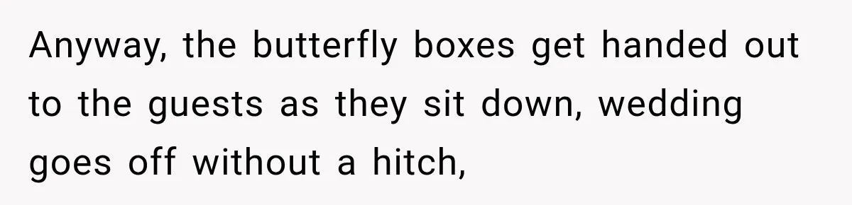 Anyway, the butterfly boxes get handed out to the guests as they sit down, wedding goes off without a hitch,