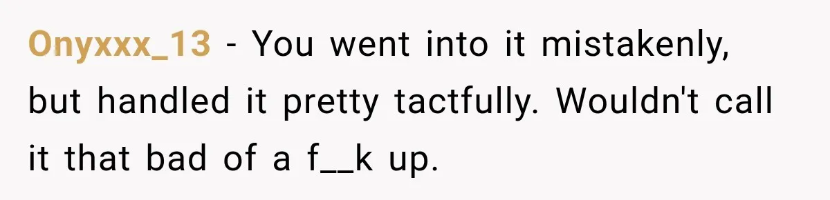 Onyxxx_13 − You went into it mistakenly, but handled it pretty tactfully. Wouldn't call it that bad of a f__k up.
