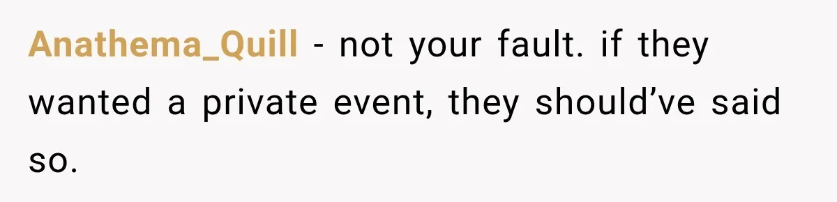 Anathema_Quill − not your fault. if they wanted a private event, they should’ve said so.