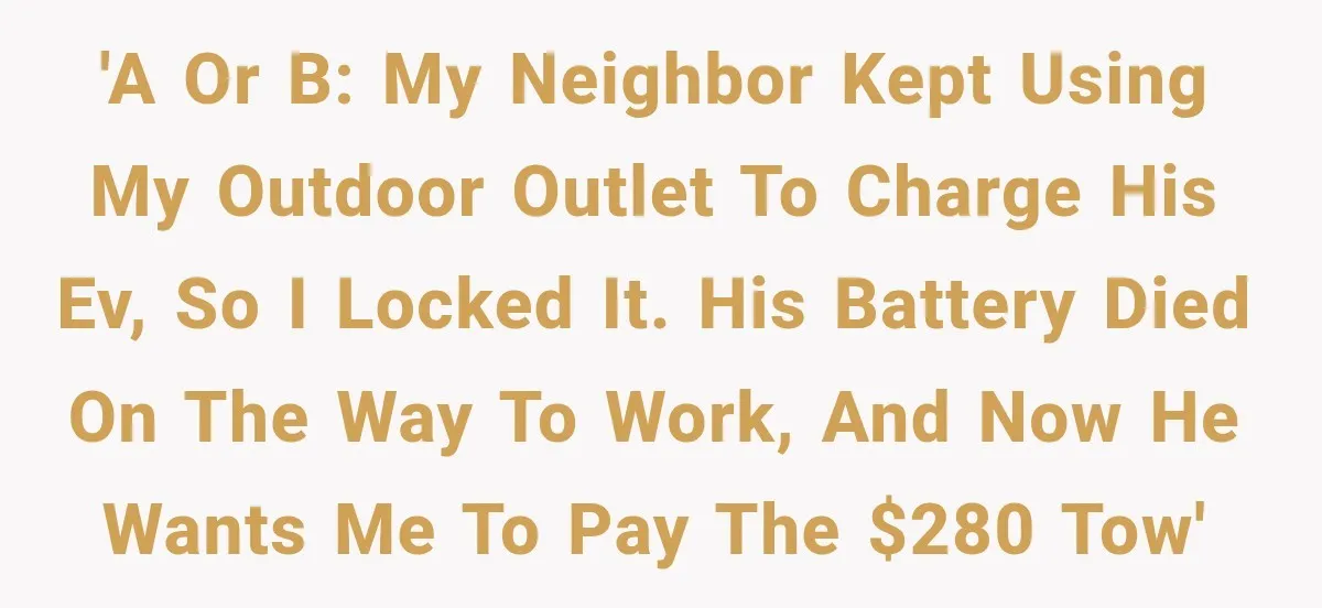 'A or B: My neighbor kept using my outdoor outlet to charge his EV, so I locked it. His battery died on the way to work, and now he wants...