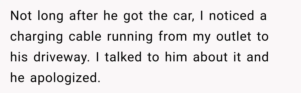 Not long after he got the car, I noticed a charging cable running from my outlet to his driveway. I talked to him about it and he apologized.