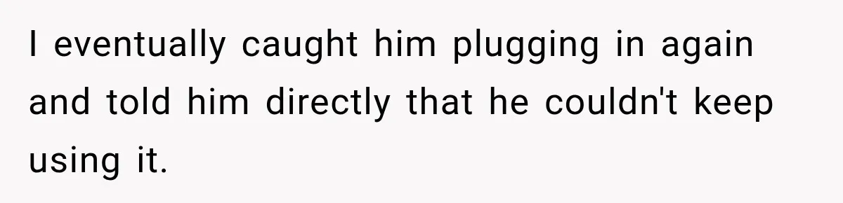 I eventually caught him plugging in again and told him directly that he couldn't keep using it.