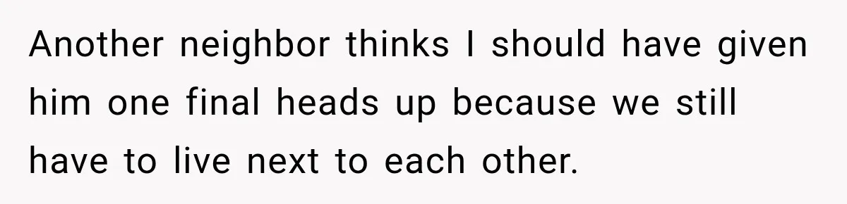 Another neighbor thinks I should have given him one final heads up because we still have to live next to each other.