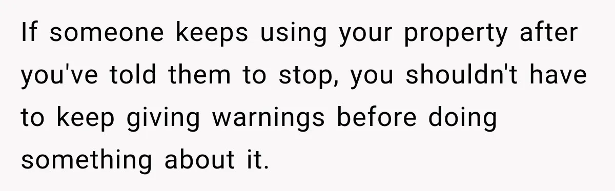 If someone keeps using your property after you've told them to stop, you shouldn't have to keep giving warnings before doing something about it.