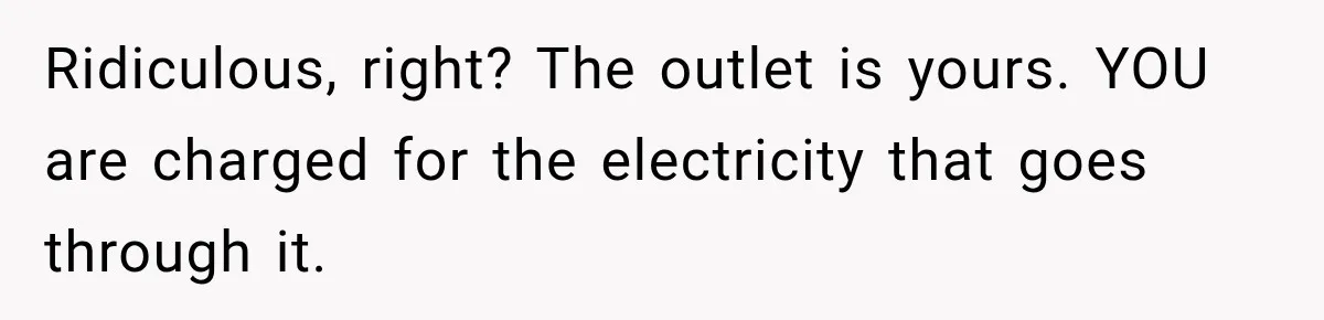 Ridiculous, right? The outlet is yours. YOU are charged for the electricity that goes through it.