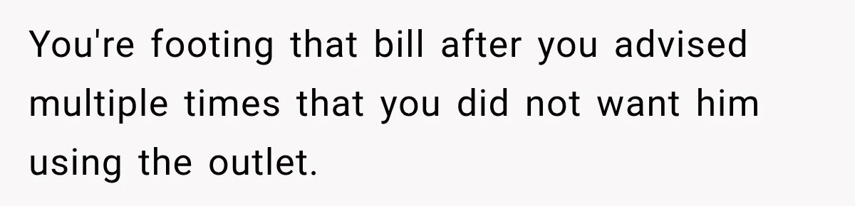 You're footing that bill after you advised multiple times that you did not want him using the outlet.