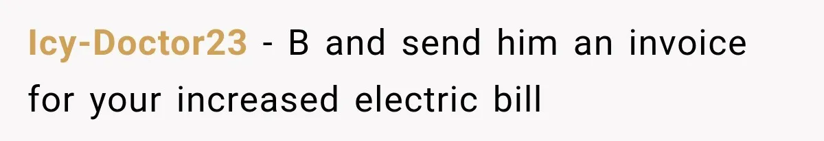 Icy-Doctor23 − B and send him an invoice for your increased electric bill